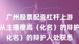 广州股票配资杠杆上游新闻记者从主播穆嵩（化名）的辩护人处获悉