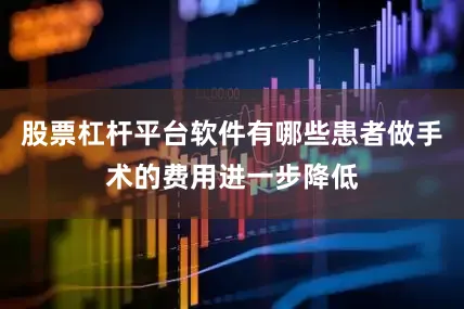 股票杠杆平台软件有哪些患者做手术的费用进一步降低