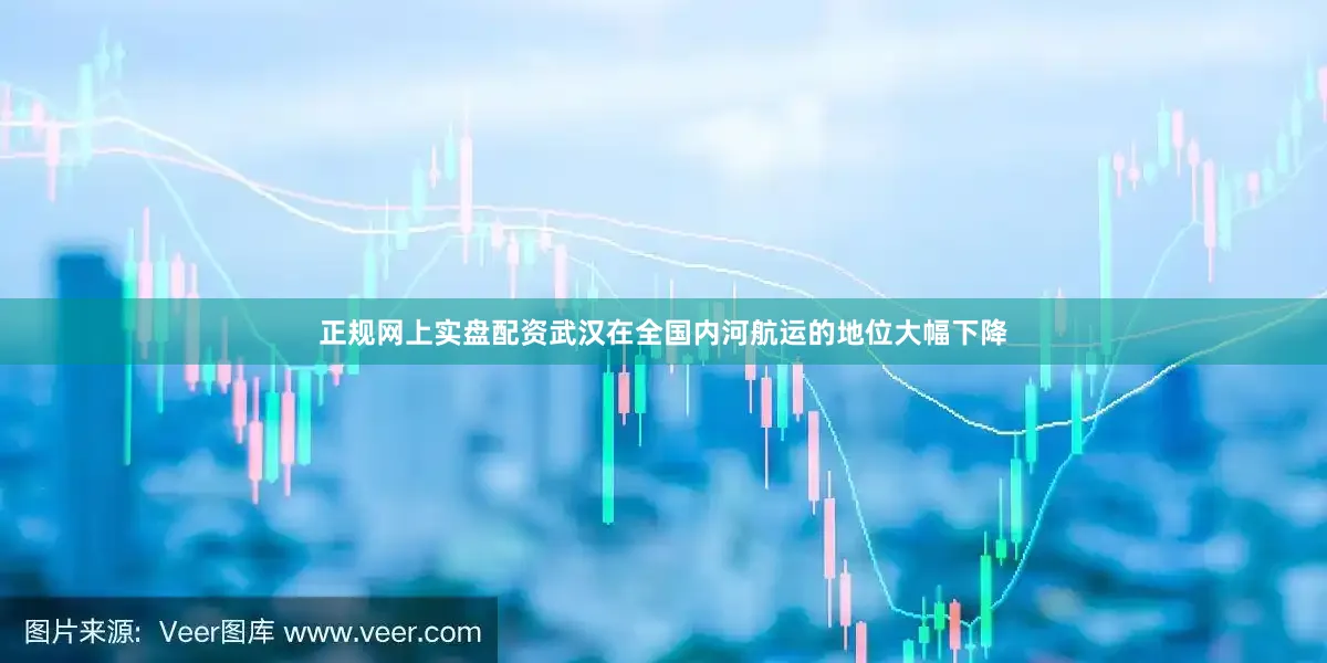 正规网上实盘配资武汉在全国内河航运的地位大幅下降