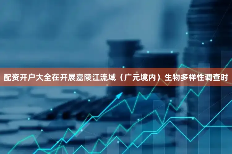 配资开户大全在开展嘉陵江流域（广元境内）生物多样性调查时