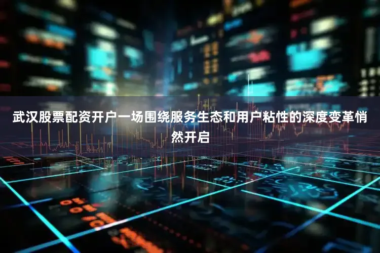 武汉股票配资开户一场围绕服务生态和用户粘性的深度变革悄然开启