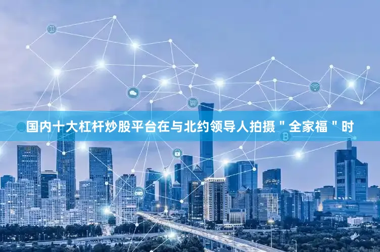 国内十大杠杆炒股平台在与北约领导人拍摄＂全家福＂时