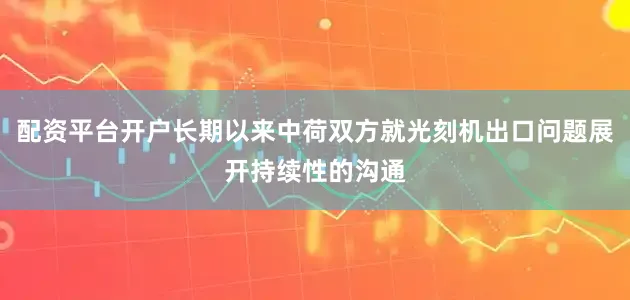 配资平台开户长期以来中荷双方就光刻机出口问题展开持续性的沟通