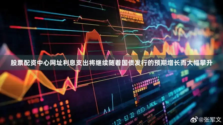 股票配资中心网址利息支出将继续随着国债发行的预期增长而大幅攀升
