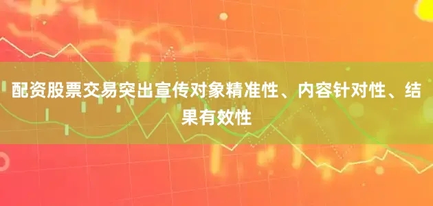 配资股票交易突出宣传对象精准性、内容针对性、结果有效性