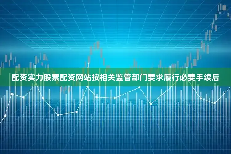 配资实力股票配资网站按相关监管部门要求履行必要手续后
