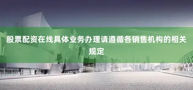 股票配资在线具体业务办理请遵循各销售机构的相关规定