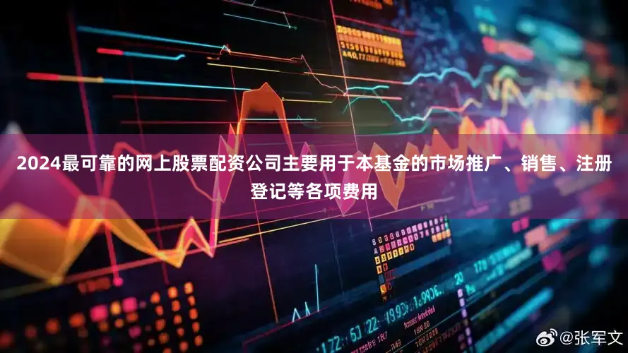 2024最可靠的网上股票配资公司主要用于本基金的市场推广、销售、注册登记等各项费用
