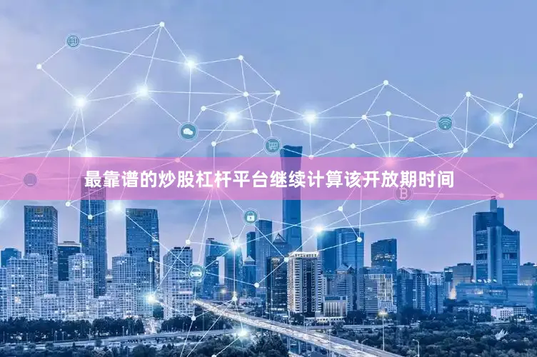 最靠谱的炒股杠杆平台继续计算该开放期时间