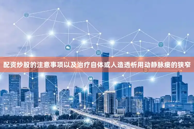 配资炒股的注意事项以及治疗自体或人造透析用动静脉瘘的狭窄