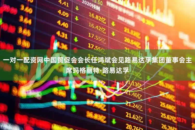 一对一配资网中国贸促会会长任鸿斌会见路易达孚集团董事会主席玛格丽特·路易达孚
