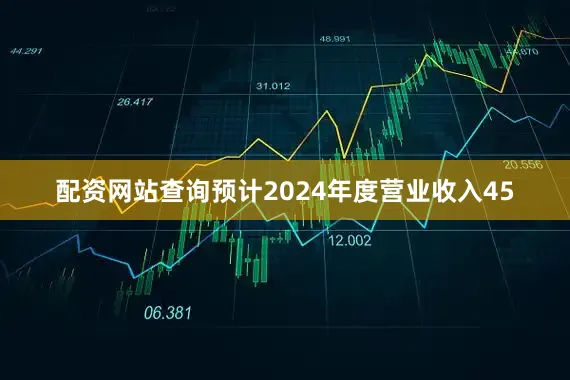 配资网站查询预计2024年度营业收入45