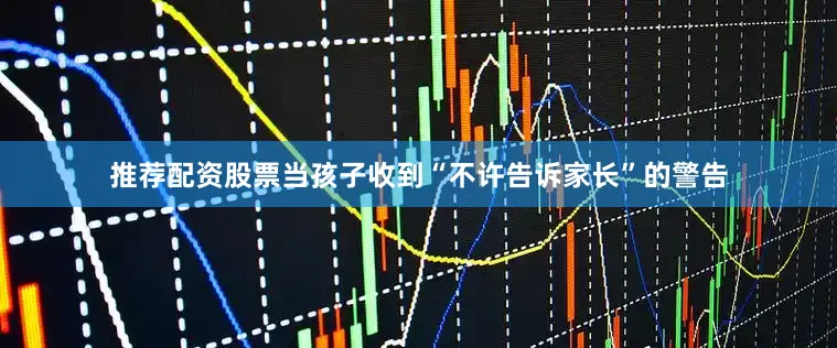 推荐配资股票当孩子收到“不许告诉家长”的警告