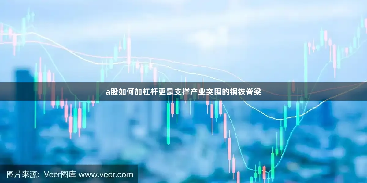 a股如何加杠杆更是支撑产业突围的钢铁脊梁