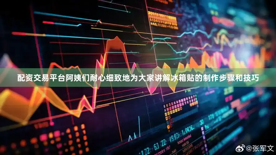 配资交易平台阿姨们耐心细致地为大家讲解冰箱贴的制作步骤和技巧