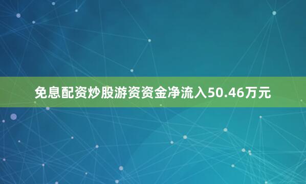 免息配资炒股游资资金净流入50.46万元