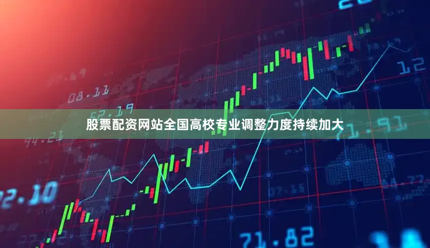 股票配资网站全国高校专业调整力度持续加大