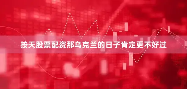 按天股票配资那乌克兰的日子肯定更不好过