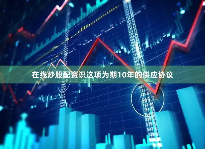 在线炒股配资识这项为期10年的供应协议