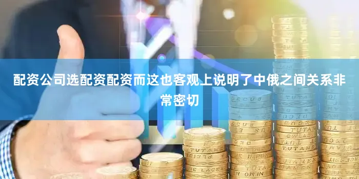 配资公司选配资配资而这也客观上说明了中俄之间关系非常密切