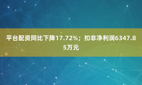 平台配资同比下降17.72%；扣非净利润6347.85万元