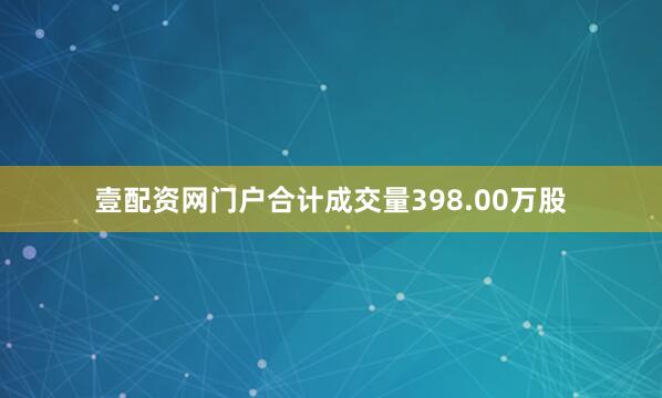 壹配资网门户合计成交量398.00万股