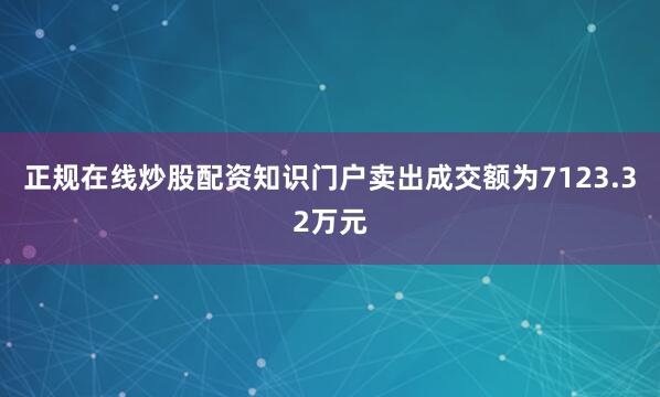 正规在线炒股配资知识门户卖出成交额为7123.32万元
