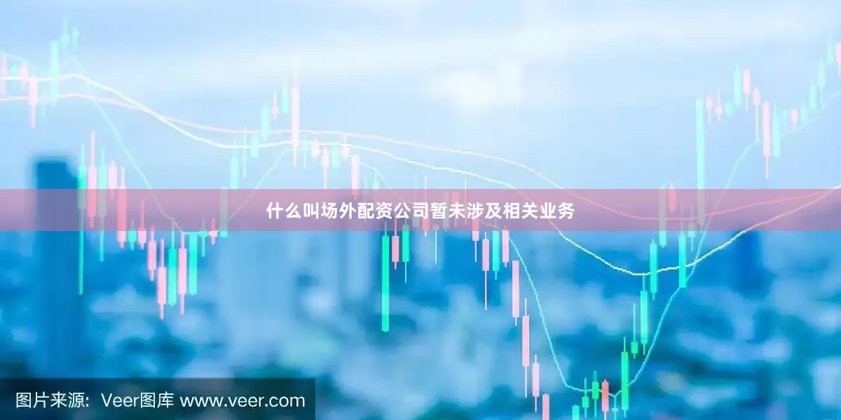 什么叫场外配资公司暂未涉及相关业务