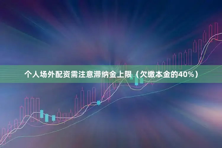 个人场外配资需注意滞纳金上限（欠缴本金的40%）