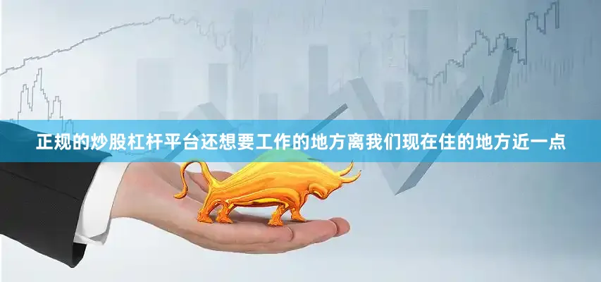 正规的炒股杠杆平台还想要工作的地方离我们现在住的地方近一点