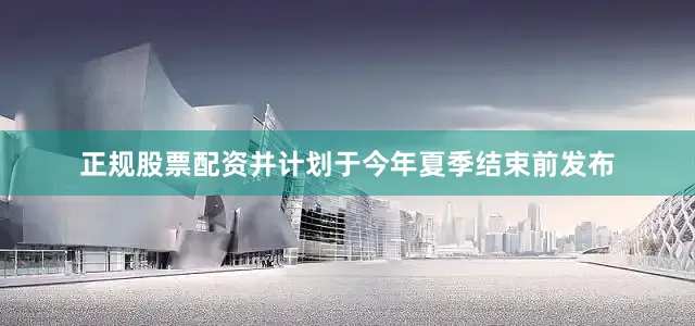 正规股票配资并计划于今年夏季结束前发布