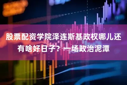 股票配资学院泽连斯基政权哪儿还有啥好日子？一场政治泥潭