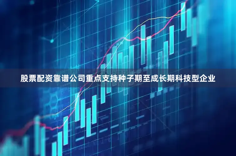 股票配资靠谱公司重点支持种子期至成长期科技型企业
