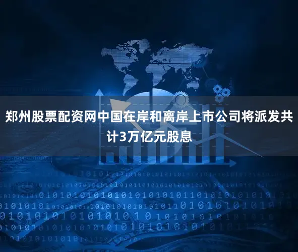 郑州股票配资网中国在岸和离岸上市公司将派发共计3万亿元股息