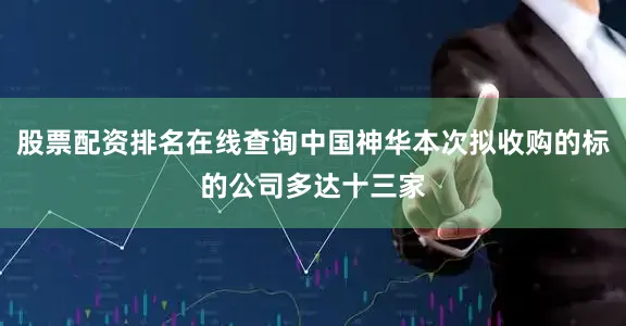 股票配资排名在线查询中国神华本次拟收购的标的公司多达十三家