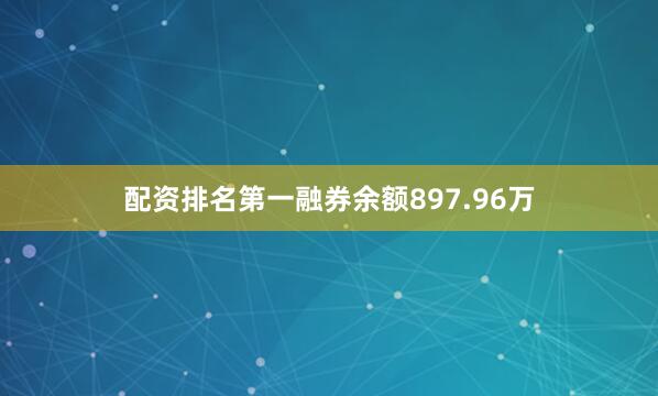 配资排名第一融券余额897.96万