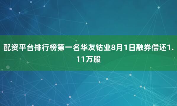配资平台排行榜第一名华友钴业8月1日融券偿还1.11万股