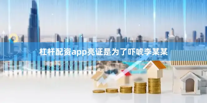 杠杆配资app亮证是为了吓唬李某某