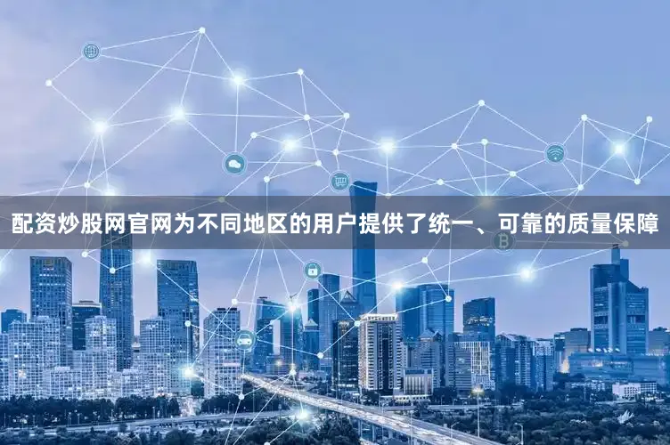配资炒股网官网为不同地区的用户提供了统一、可靠的质量保障