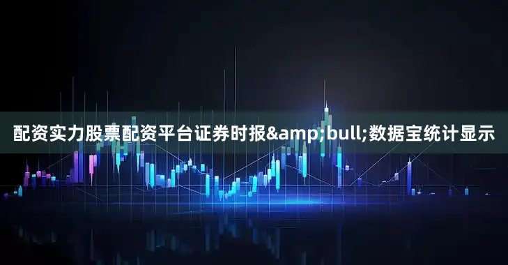 配资实力股票配资平台证券时报&bull;数据宝统计显示