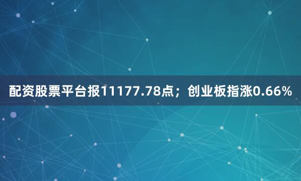 配资股票平台报11177.78点；创业板指涨0.66%