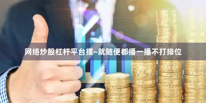 网络炒股杠杆平台摆~就随便都播一播不打排位