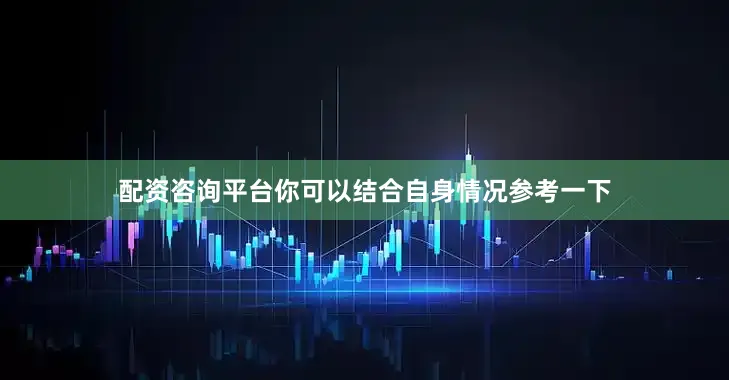 配资咨询平台你可以结合自身情况参考一下