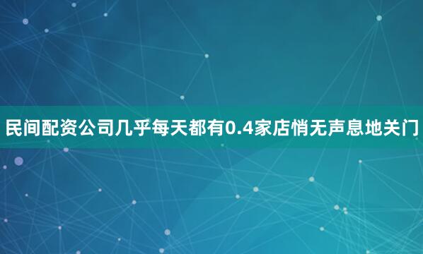 民间配资公司几乎每天都有0.4家店悄无声息地关门