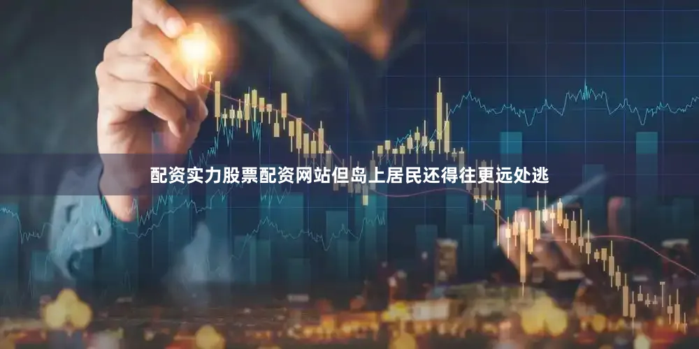 配资实力股票配资网站但岛上居民还得往更远处逃