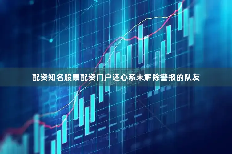 配资知名股票配资门户还心系未解除警报的队友