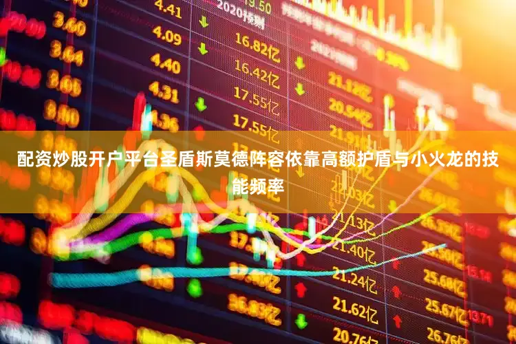 配资炒股开户平台圣盾斯莫德阵容依靠高额护盾与小火龙的技能频率