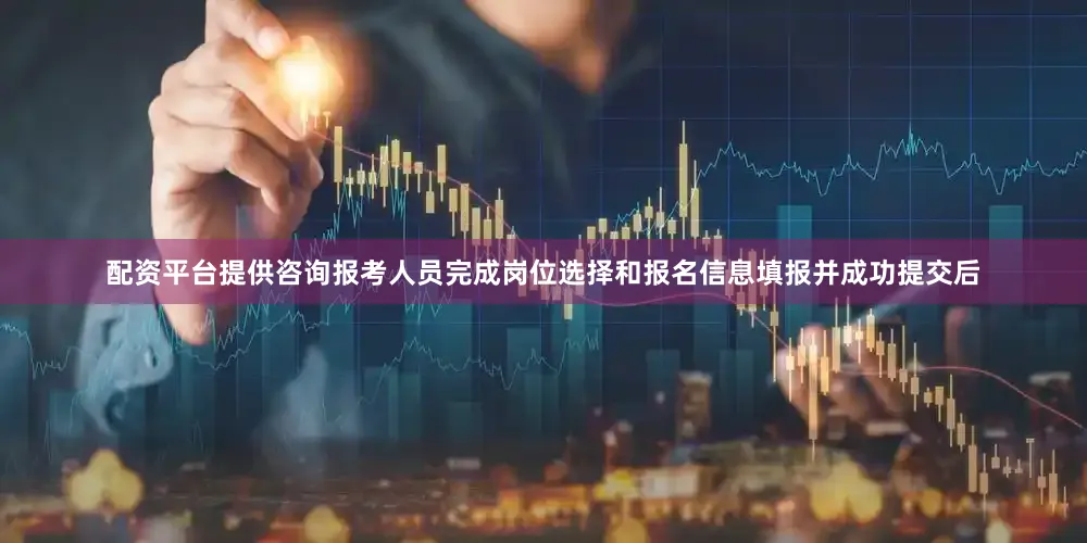 配资平台提供咨询报考人员完成岗位选择和报名信息填报并成功提交后