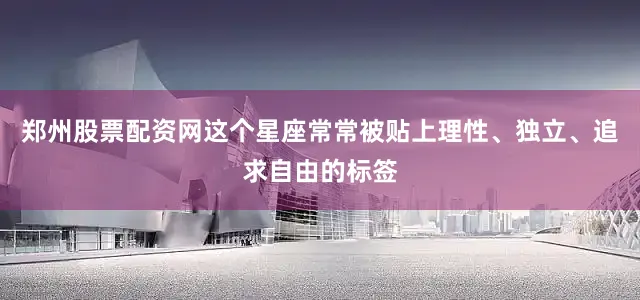 郑州股票配资网这个星座常常被贴上理性、独立、追求自由的标签