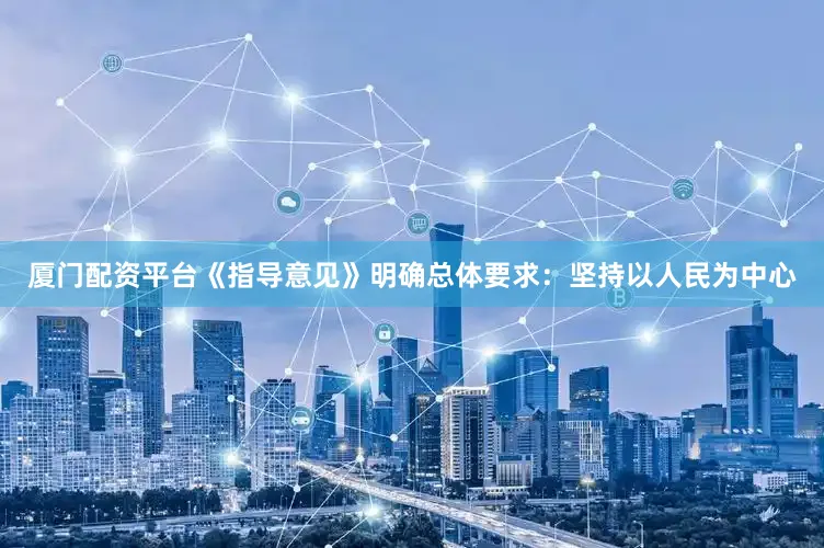 厦门配资平台《指导意见》明确总体要求：坚持以人民为中心